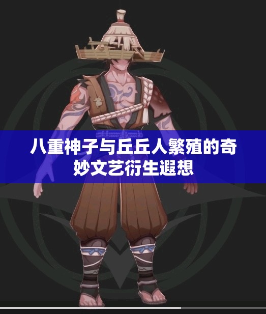 八重神子与丘丘人繁殖的奇妙文艺衍生遐想