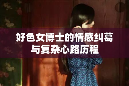 好色女博士的情感纠葛与复杂心路历程