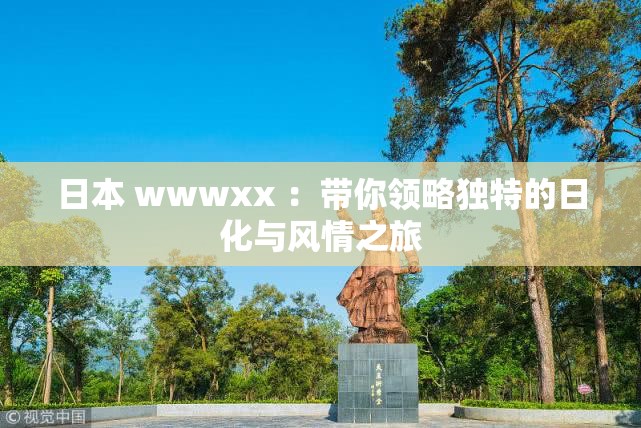 日本 wwwxx ：带你领略独特的日化与风情之旅