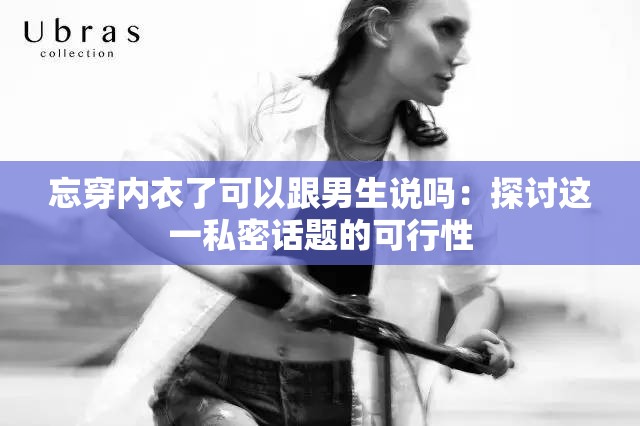 忘穿内衣了可以跟男生说吗：探讨这一私密话题的可行性