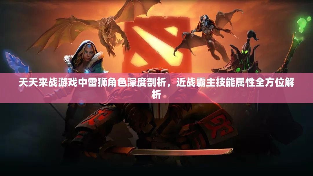 天天来战游戏中雷狮角色深度剖析，近战霸主技能属性全方位解析