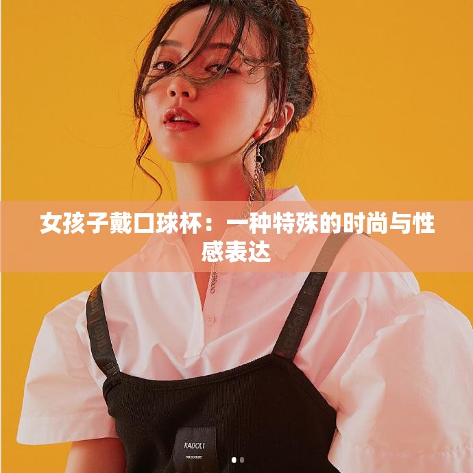 女孩子戴口球杯：一种特殊的时尚与性感表达