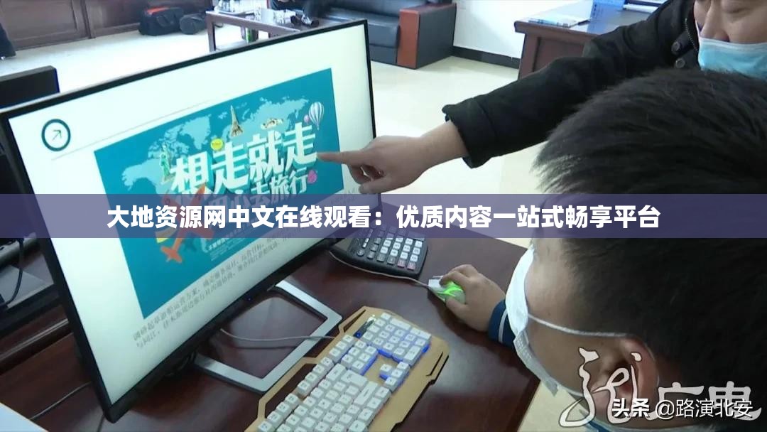 大地资源网中文在线观看：优质内容一站式畅享平台