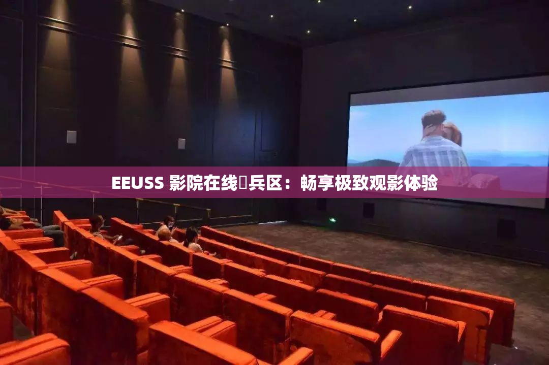 EEUSS 影院在线踦兵区：畅享极致观影体验