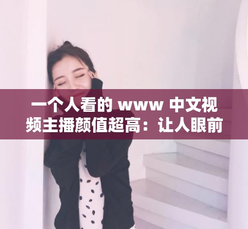 一个人看的 www 中文视频主播颜值超高：让人眼前一亮的美丽面容