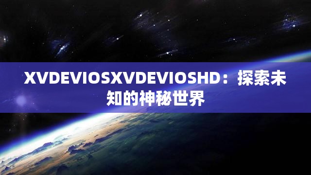 XVDEVIOSXVDEVIOSHD：探索未知的神秘世界