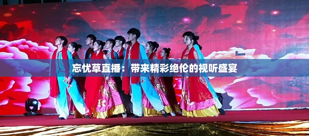 忘忧草直播：带来精彩绝伦的视听盛宴
