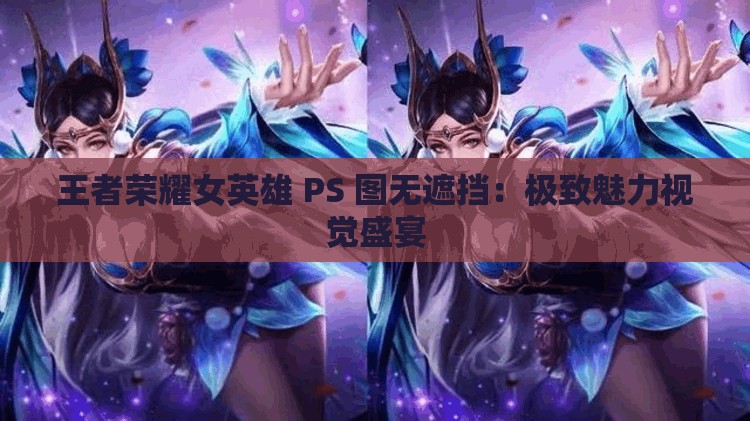 王者荣耀女英雄 PS 图无遮挡：极致魅力视觉盛宴