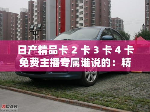 日产精品卡 2 卡 3 卡 4 卡免费主播专属谁说的：精彩内容等你来探索