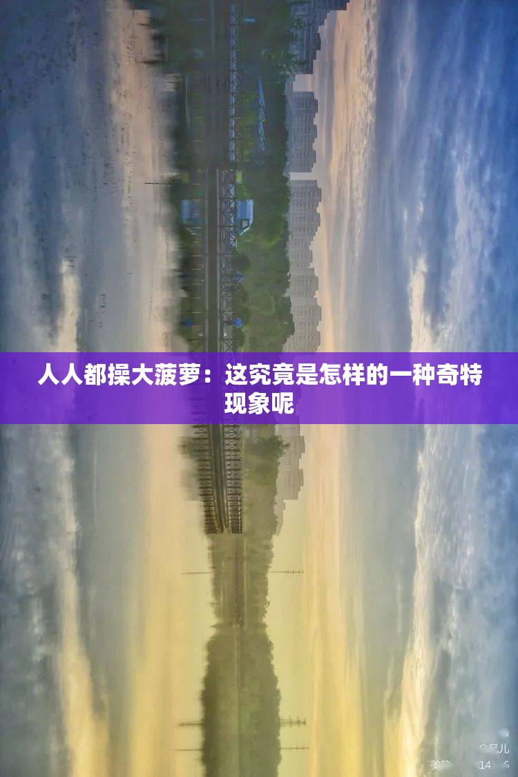 人人都操大菠萝：这究竟是怎样的一种奇特现象呢