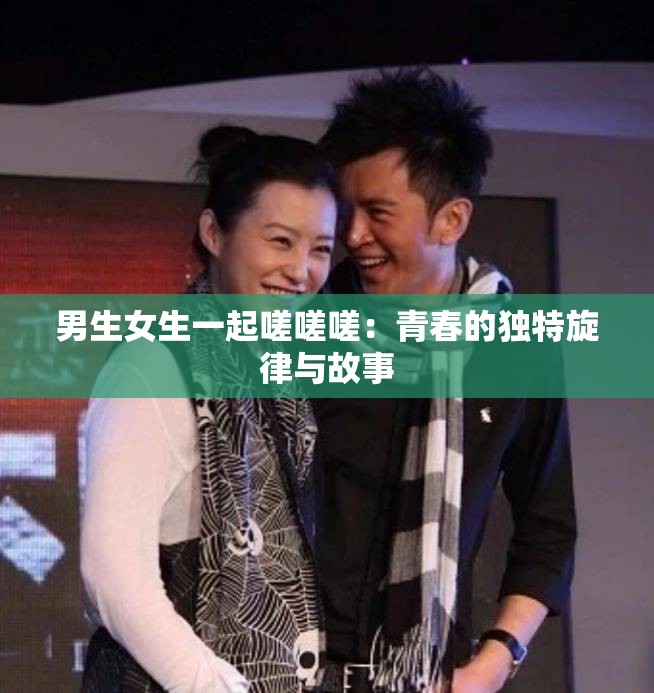 男生女生一起嗟嗟嗟：青春的独特旋律与故事