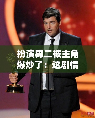 扮演男二被主角爆炒了：这剧情发展太出人意料啦