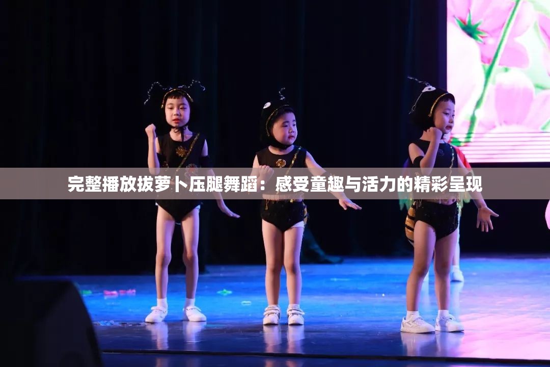 完整播放拔萝卜压腿舞蹈：感受童趣与活力的精彩呈现
