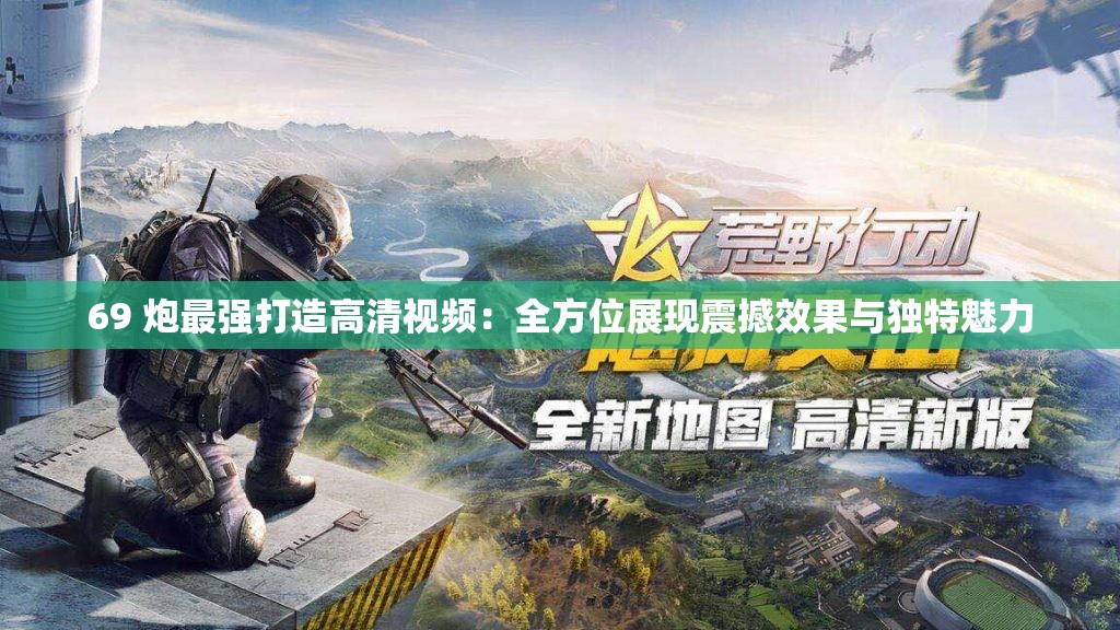 69 炮最强打造高清视频：全方位展现震撼效果与独特魅力