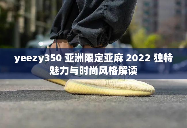 yeezy350 亚洲限定亚麻 2022 独特魅力与时尚风格解读
