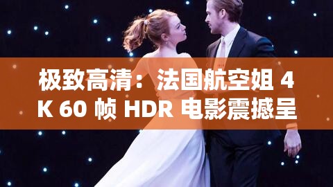极致高清：法国航空姐 4K 60 帧 HDR 电影震撼呈现
