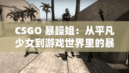 CSGO 暴躁姐：从平凡少女到游戏世界里的暴躁女王