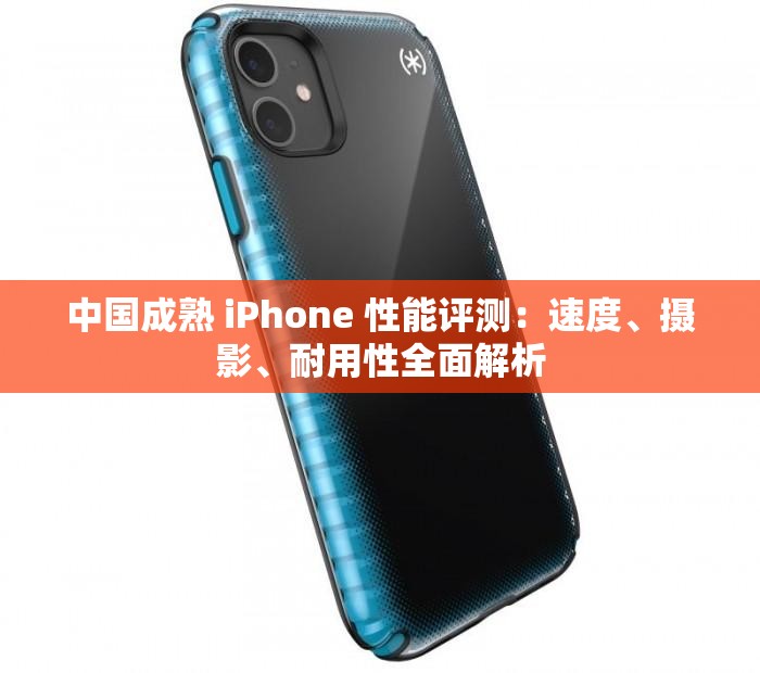 中国成熟 iPhone 性能评测：速度、摄影、耐用性全面解析