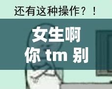 女生啊你 tm 别我嘛豆：请不要这样对我好不好