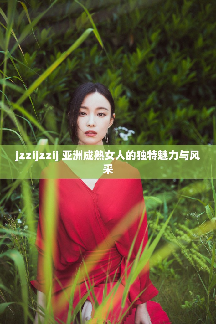jzzijzzij 亚洲成熟女人的独特魅力与风采