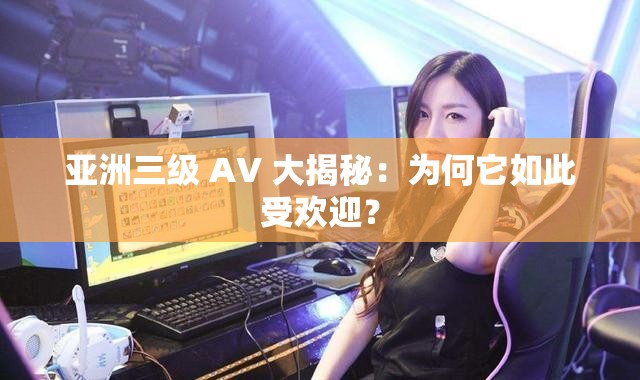 亚洲三级 AV 大揭秘：为何它如此受欢迎？