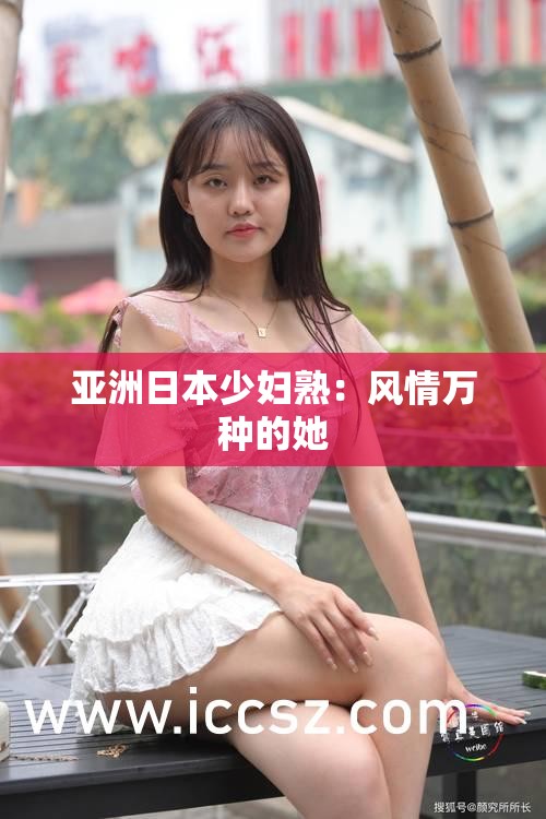 亚洲日本少妇熟：风情万种的她