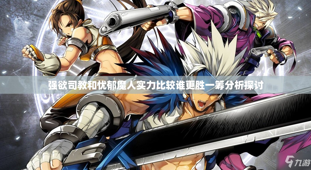 强欲司教和忧郁魔人实力比较谁更胜一筹分析探讨