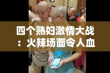 四个熟妇激情大战：火辣场面令人血脉贲张