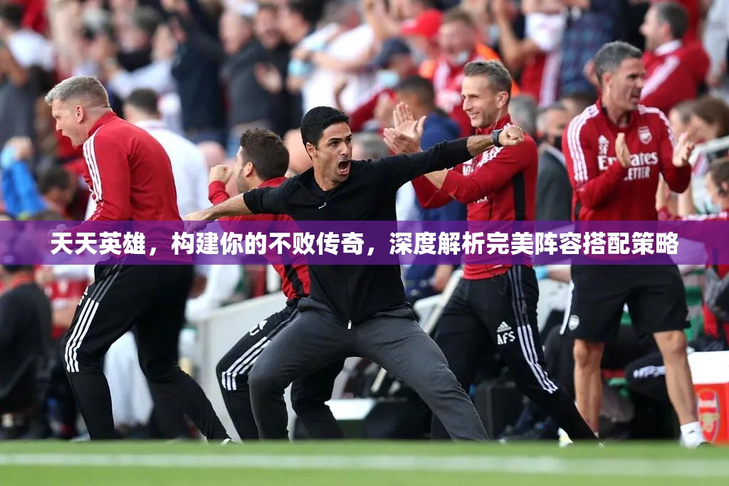 天天英雄，构建你的不败传奇，深度解析完美阵容搭配策略