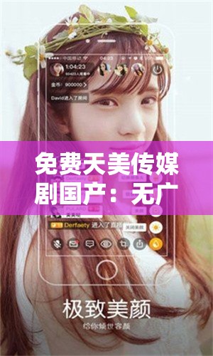 免费天美传媒剧国产：无广告，畅享精彩剧集