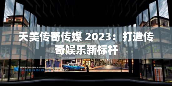 天美传奇传媒 2023：打造传奇娱乐新标杆