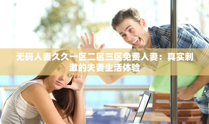 无码人妻久久一区二区三区免费人妻：真实刺激的夫妻生活体验