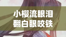 小樱流眼泪翻白眼咬铁球：震惊这是人性的扭曲还是道德的沦丧