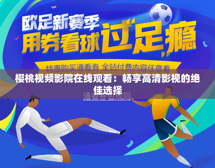 樱桃视频影院在线观看：畅享高清影视的绝佳选择