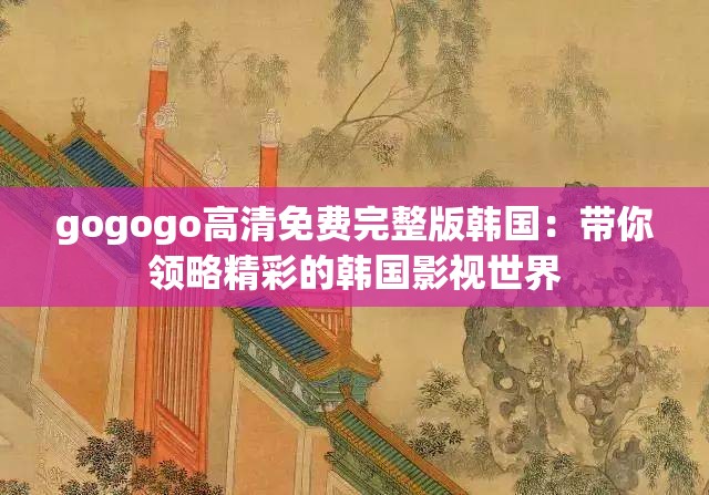 gogogo高清免费完整版韩国：带你领略精彩的韩国影视世界