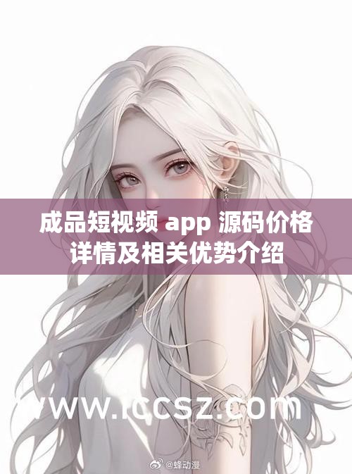 成品短视频 app 源码价格详情及相关优势介绍