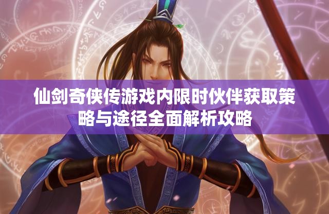 仙剑奇侠传游戏内限时伙伴获取策略与途径全面解析攻略