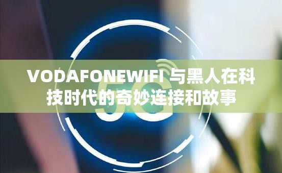 VODAFONEWIFI 与黑人在科技时代的奇妙连接和故事