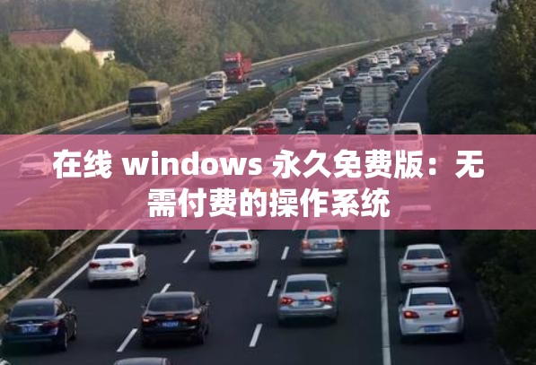 在线 windows 永久免费版：无需付费的操作系统