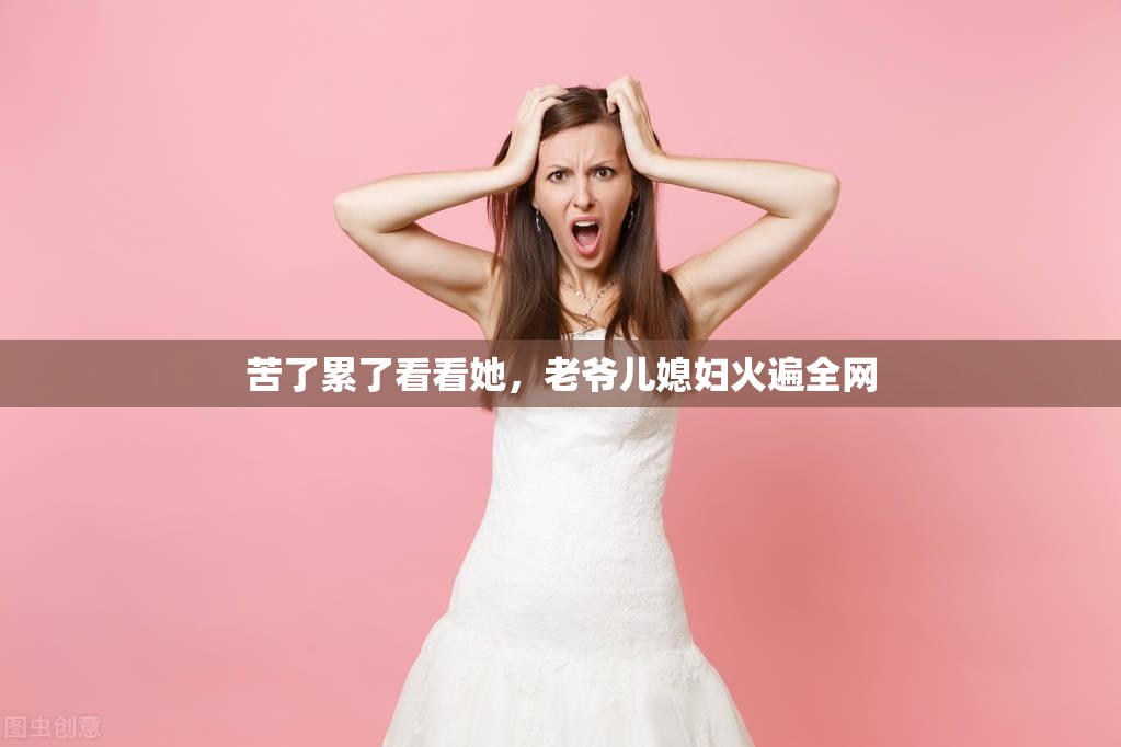 苦了累了看看她，老爷儿媳妇火遍全网