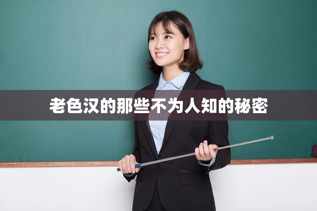老色汉的那些不为人知的秘密