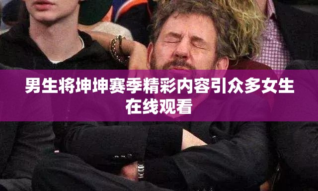 男生将坤坤赛季精彩内容引众多女生在线观看