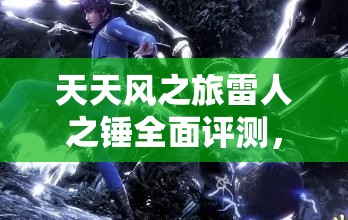 天天风之旅雷人之锤全面评测，深度解析属性图鉴与高效管理策略