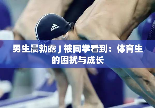 男生晨勃露 J 被同学看到：体育生的困扰与成长