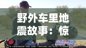 野外车里地震故事：惊心动魄的求生与希望之旅