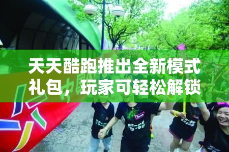 天天酷跑推出全新模式礼包，玩家可轻松解锁多重惊喜游戏福利