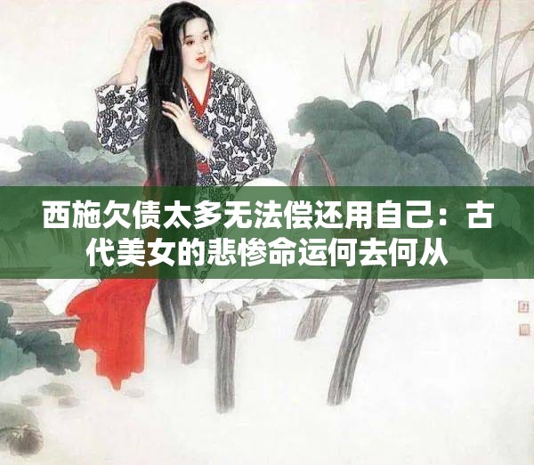 西施欠债太多无法偿还用自己：古代美女的悲惨命运何去何从