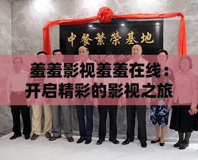 羞羞影视羞羞在线：开启精彩的影视之旅