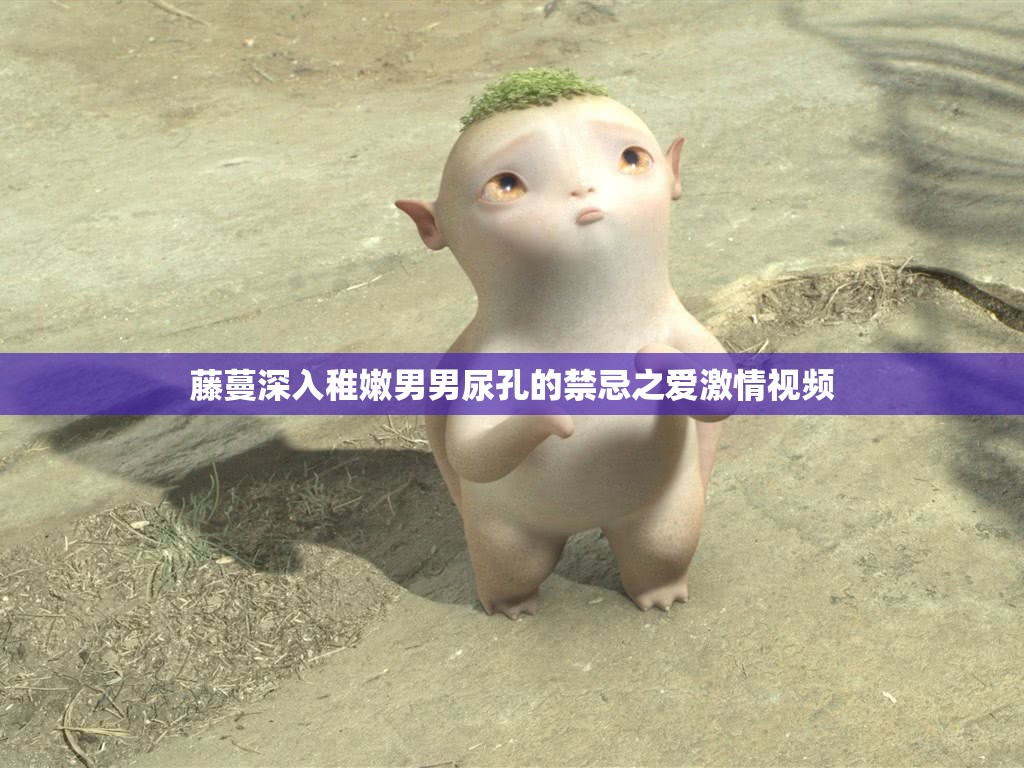 藤蔓深入稚嫩男男尿孔的禁忌之爱激情视频