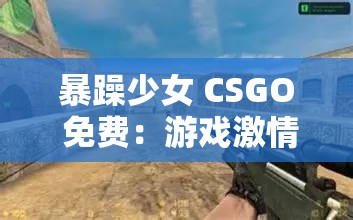 暴躁少女 CSGO 免费：游戏激情畅享无压力